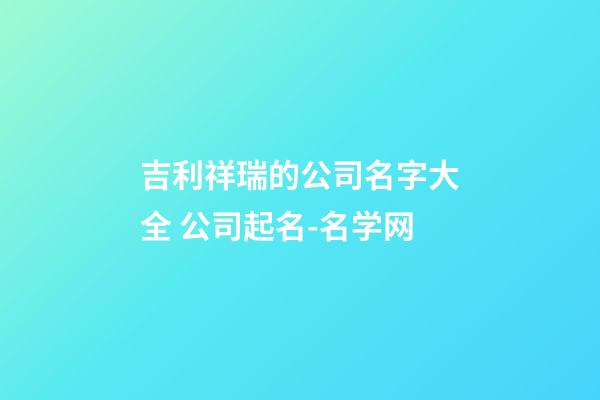 吉利祥瑞的公司名字大全 公司起名-名学网-第1张-公司起名-玄机派